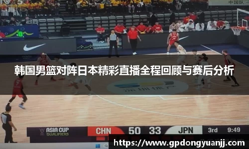韩国男篮对阵日本精彩直播全程回顾与赛后分析